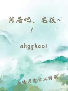 同居吧，老板~！