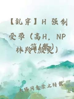 【亂穿】H 強(qiáng)制受孕 (高H，NP，簡(jiǎn)/繁)