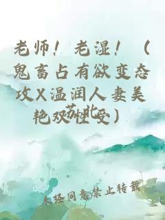 老師！老濕?。ü硇笳加杏儜B(tài)攻X溫潤(rùn)人妻美艷雙性受）