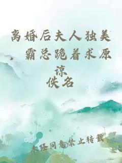 離婚后夫人獨(dú)美，霸總跪著求原諒