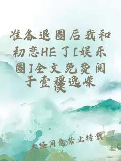 準(zhǔn)備退圈后我和初戀HE了[娛樂圈]全文免費(fèi)閱讀
