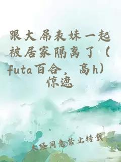 跟大屌表妹一起被居家隔離了（futa百合，高h(yuǎn)）