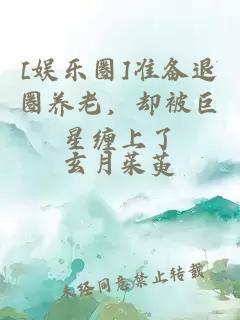 [娛樂(lè)圈]準(zhǔn)備退圈養(yǎng)老，卻被巨星纏上了
