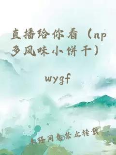 直播給你看（np多風(fēng)味小餅干）