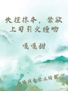 失控掠奪，禁欲上司引火纏吻