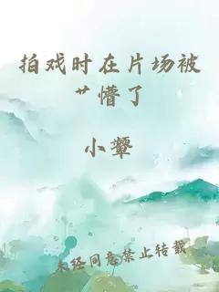 拍戲時(shí)在片場(chǎng)被艸懵了